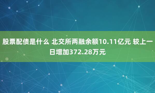 股票配债是什么 北交所两融余额10.11亿元 较上一日增加372.28万元