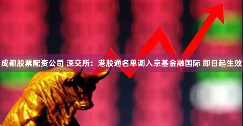 成都股票配资公司 深交所：港股通名单调入京基金融国际 即日起生效