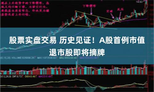 股票实盘交易 历史见证！A股首例市值退市股即将摘牌