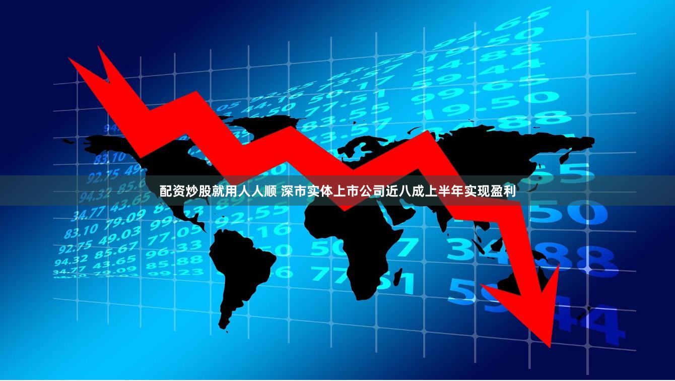配资炒股就用人人顺 深市实体上市公司近八成上半年实现盈利
