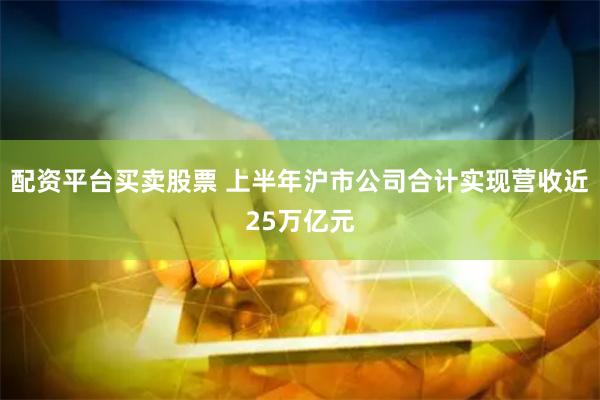 配资平台买卖股票 上半年沪市公司合计实现营收近25万亿元