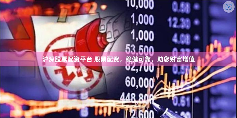 沪深股票配资平台 股票配资，稳健可靠，助您财富增值