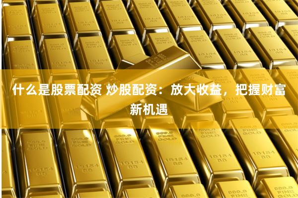 什么是股票配资 炒股配资：放大收益，把握财富新机遇
