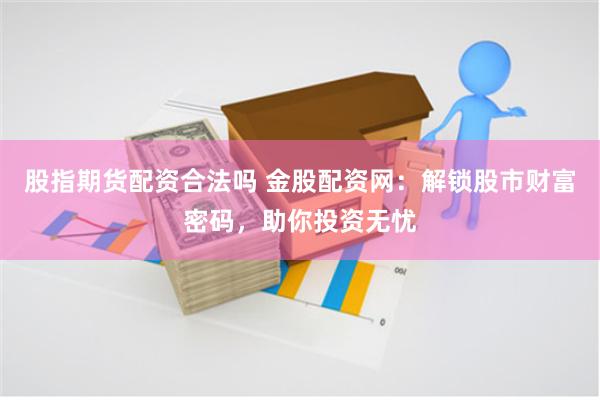 股指期货配资合法吗 金股配资网：解锁股市财富密码，助你投资无忧