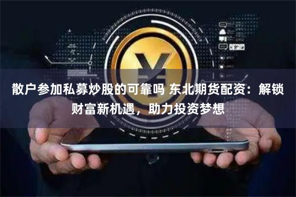 散户参加私募炒股的可靠吗 东北期货配资：解锁财富新机遇，助力投资梦想