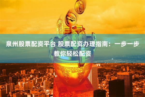 泉州股票配资平台 股票配资办理指南：一步一步教你轻松配资