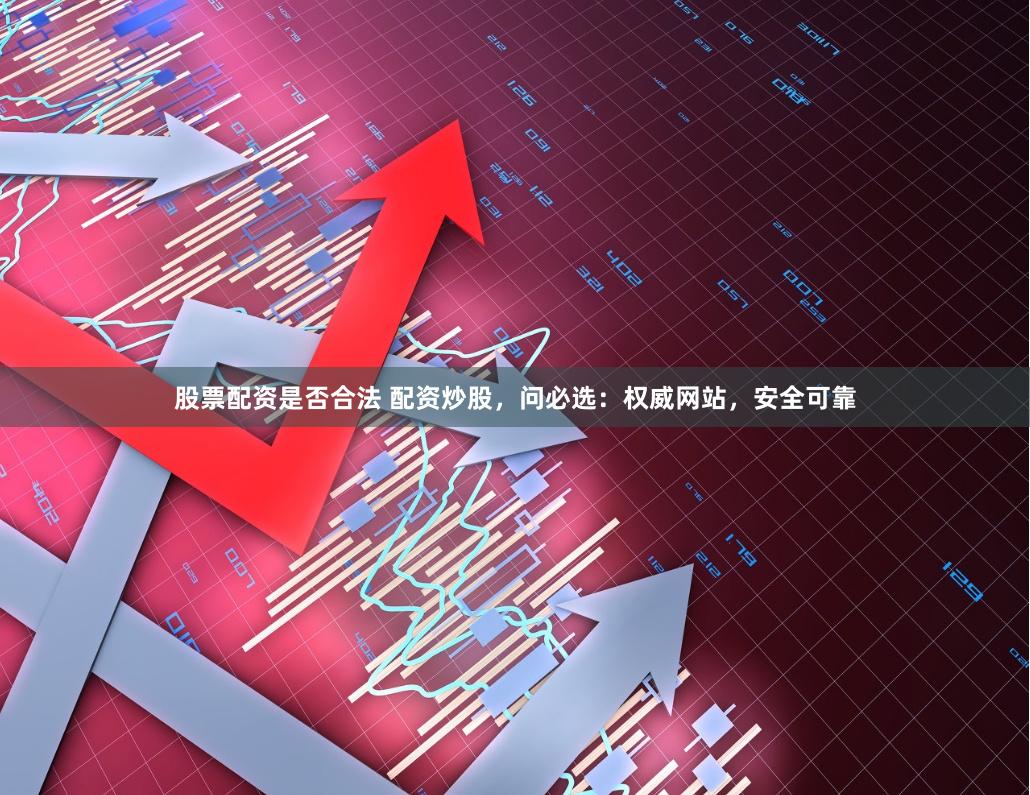 股票配资是否合法 配资炒股，问必选：权威网站，安全可靠