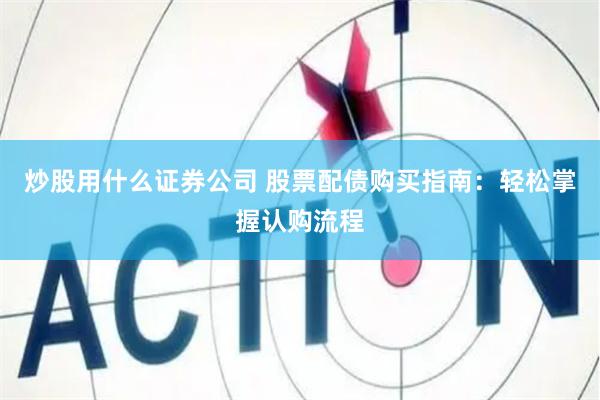 炒股用什么证券公司 股票配债购买指南：轻松掌握认购流程