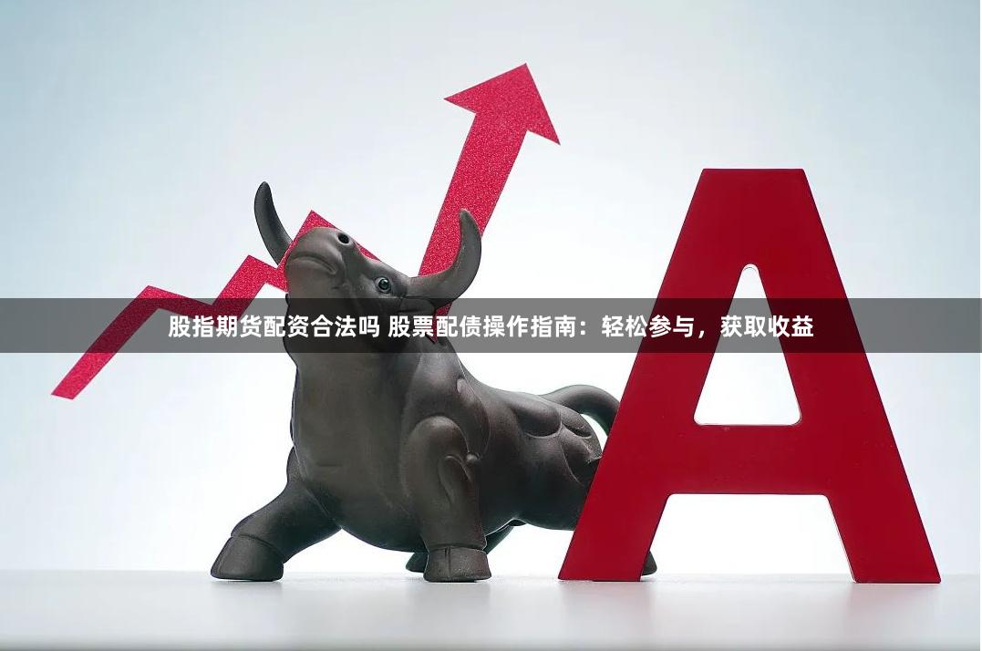 股指期货配资合法吗 股票配债操作指南：轻松参与，获取收益
