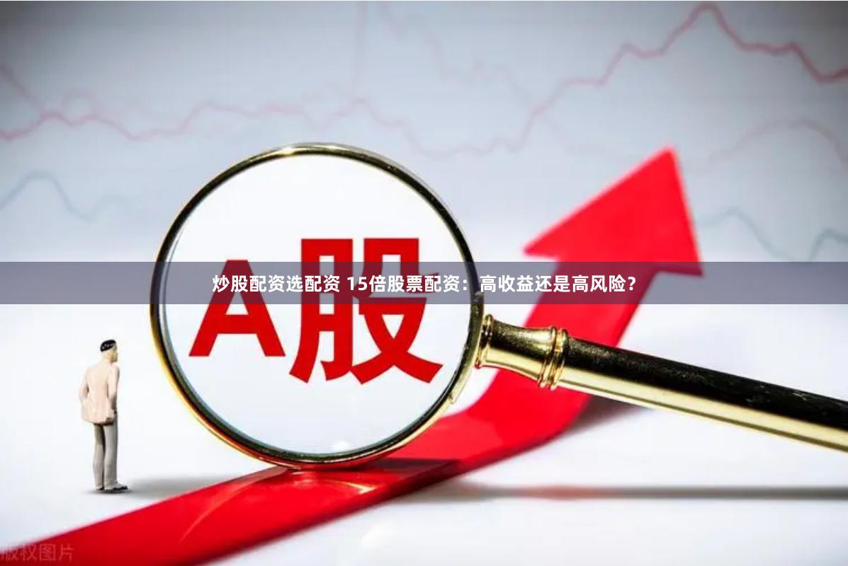 炒股配资选配资 15倍股票配资：高收益还是高风险？