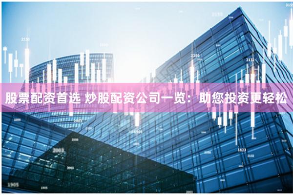 股票配资首选 炒股配资公司一览：助您投资更轻松