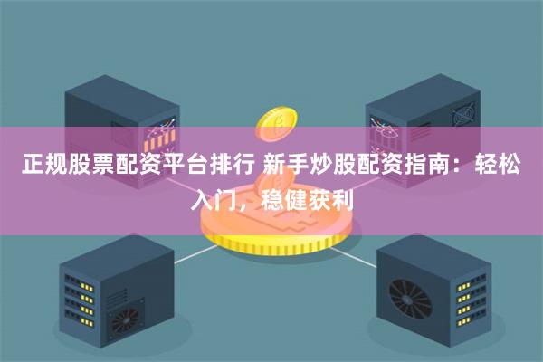 正规股票配资平台排行 新手炒股配资指南：轻松入门，稳健获利