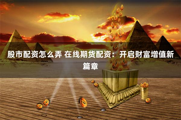 股市配资怎么弄 在线期货配资：开启财富增值新篇章