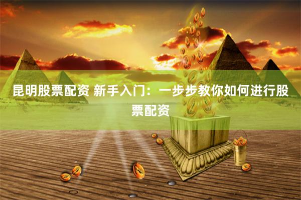 昆明股票配资 新手入门：一步步教你如何进行股票配资
