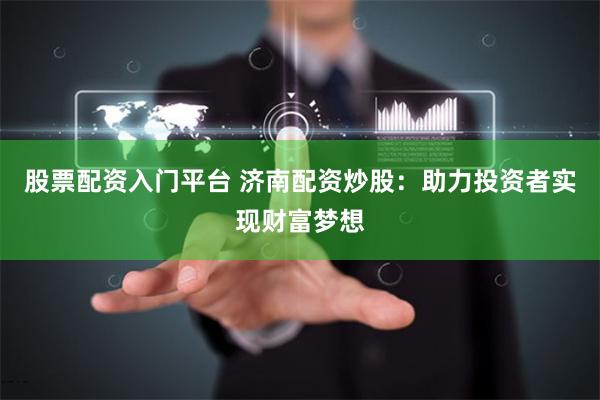 股票配资入门平台 济南配资炒股：助力投资者实现财富梦想