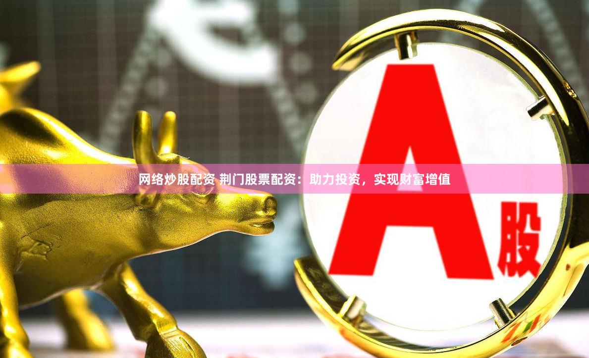 网络炒股配资 荆门股票配资：助力投资，实现财富增值