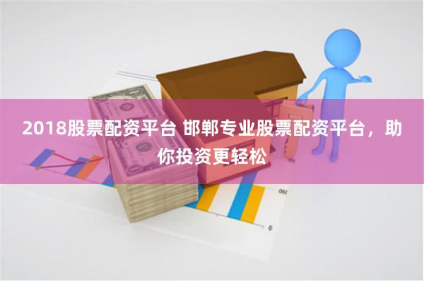 2018股票配资平台 邯郸专业股票配资平台，助你投资更轻松