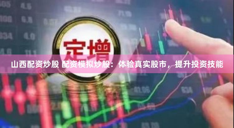 山西配资炒股 配资模拟炒股：体验真实股市，提升投资技能