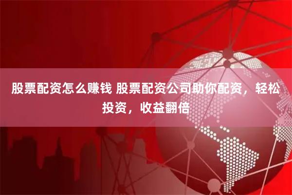 股票配资怎么赚钱 股票配资公司助你配资，轻松投资，收益翻倍