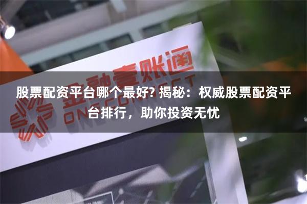 股票配资平台哪个最好? 揭秘：权威股票配资平台排行，助你投资无忧