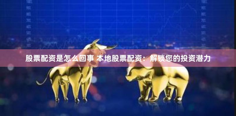 股票配资是怎么回事 本地股票配资：解锁您的投资潜力