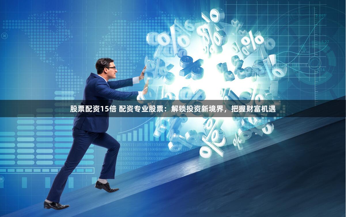 股票配资15倍 配资专业股票：解锁投资新境界，把握财富机遇