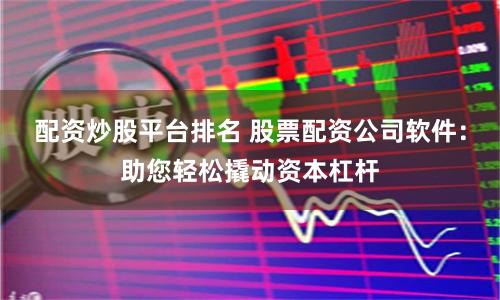 配资炒股平台排名 股票配资公司软件：助您轻松撬动资本杠杆