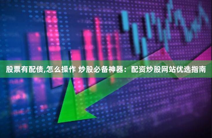 股票有配债,怎么操作 炒股必备神器：配资炒股网站优选指南