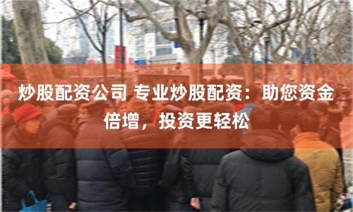 炒股配资公司 专业炒股配资：助您资金倍增，投资更轻松