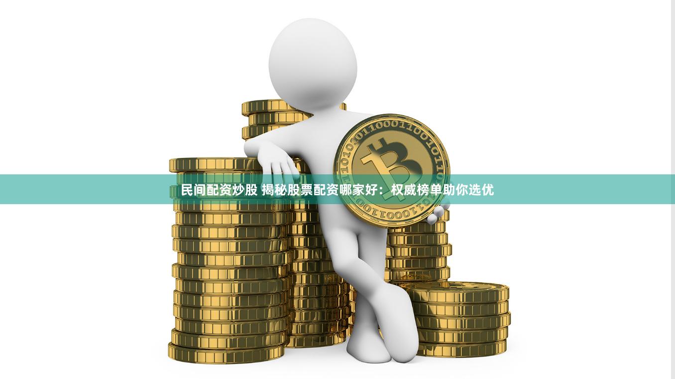 民间配资炒股 揭秘股票配资哪家好：权威榜单助你选优