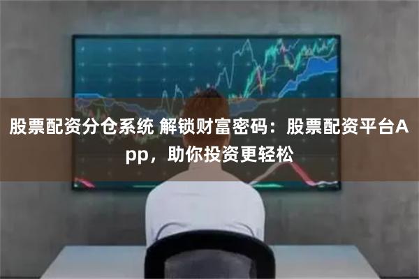 股票配资分仓系统 解锁财富密码：股票配资平台App，助你投资更轻松