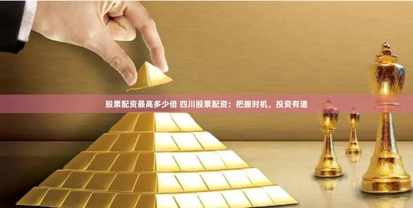 股票配资最高多少倍 四川股票配资：把握时机，投资有道