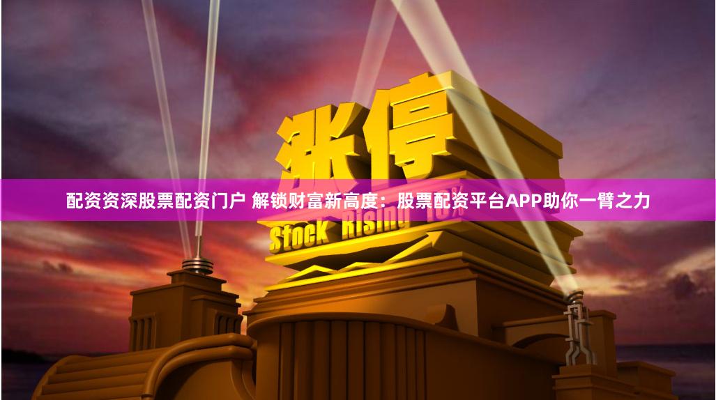 配资资深股票配资门户 解锁财富新高度：股票配资平台APP助你一臂之力