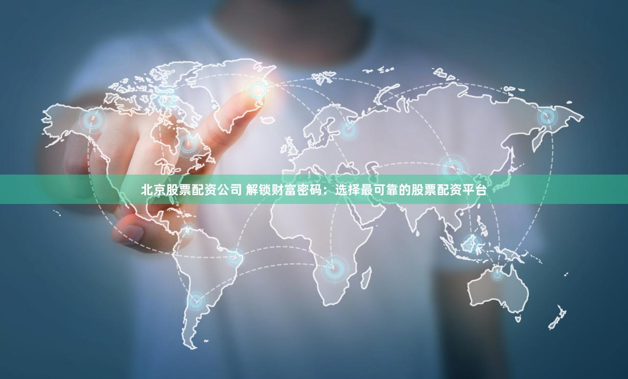 北京股票配资公司 解锁财富密码：选择最可靠的股票配资平台