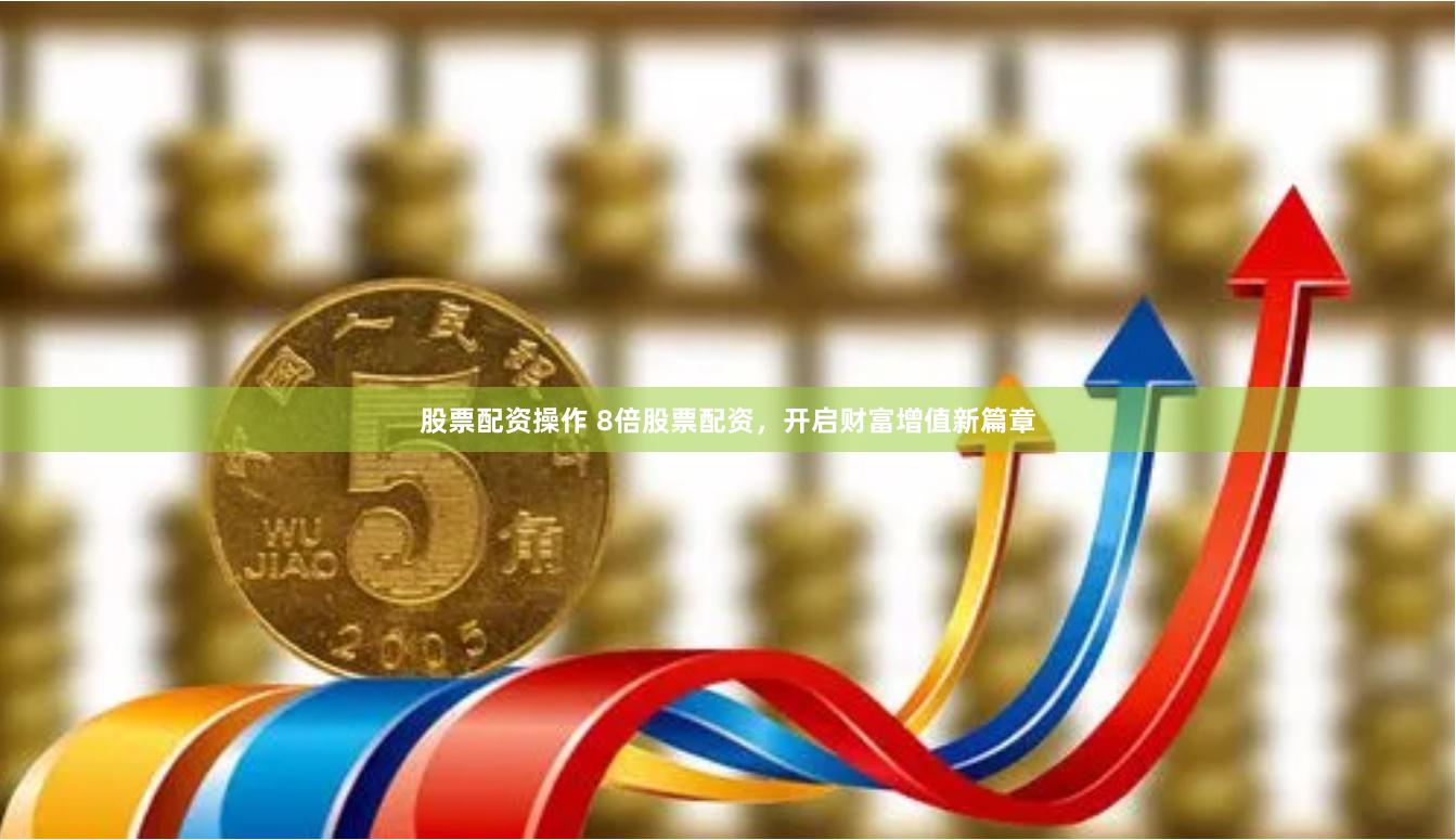 股票配资操作 8倍股票配资，开启财富增值新篇章