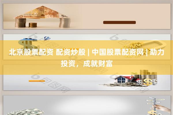 北京股票配资 配资炒股 | 中国股票配资网 | 助力投资，成就财富