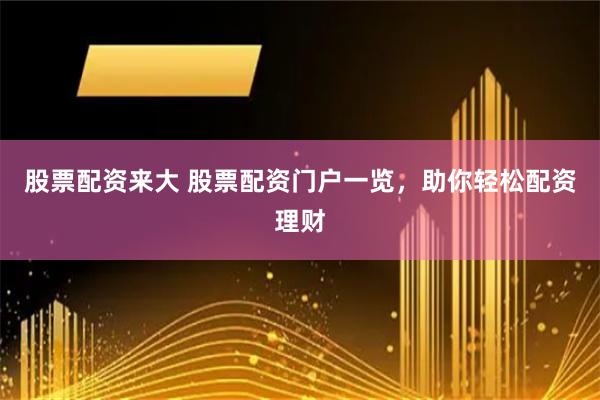 股票配资来大 股票配资门户一览，助你轻松配资理财