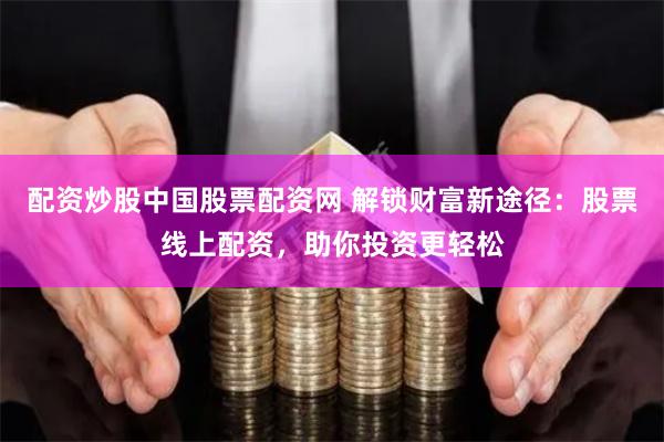 配资炒股中国股票配资网 解锁财富新途径:股票线上配资,助你投资更轻松