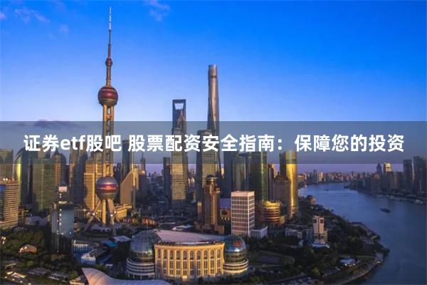 证券etf股吧 股票配资安全指南：保障您的投资