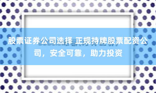 股票证券公司选择 正规持牌股票配资公司，安全可靠，助力投资