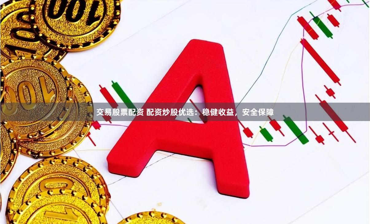 交易股票配资 配资炒股优选：稳健收益，安全保障
