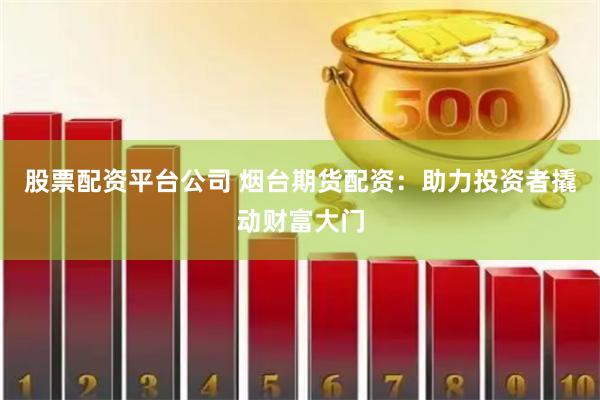 股票配资平台公司 烟台期货配资：助力投资者撬动财富大门