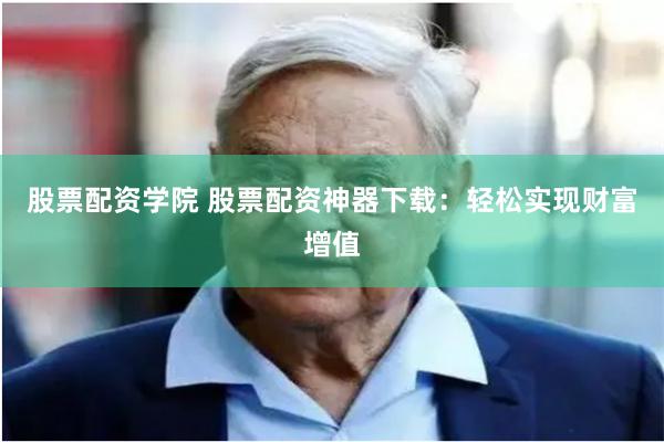 股票配资学院 股票配资神器下载：轻松实现财富增值