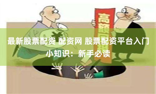 最新股票配资 配资网 股票配资平台入门小知识：新手必读