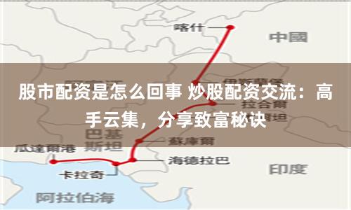 股市配资是怎么回事 炒股配资交流：高手云集，分享致富秘诀