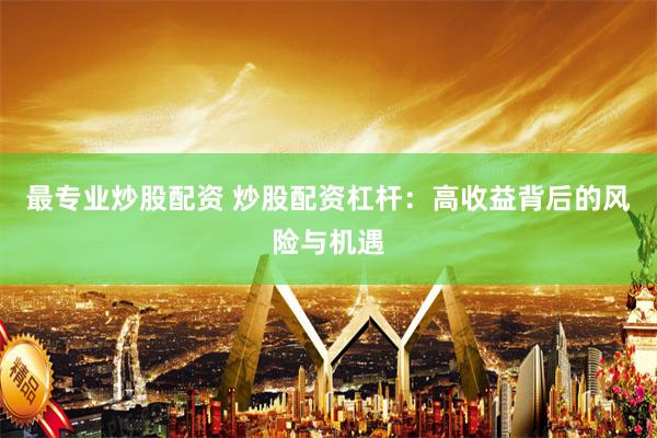 最专业炒股配资 炒股配资杠杆：高收益背后的风险与机遇