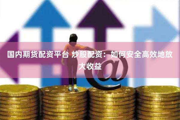 国内期货配资平台 炒股配资：如何安全高效地放大收益