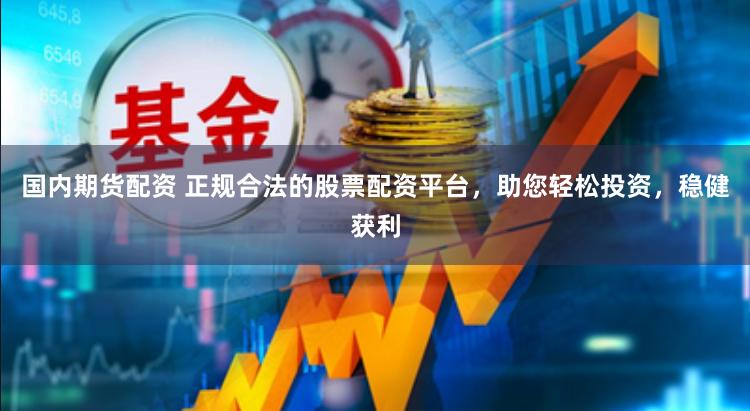 国内期货配资 正规合法的股票配资平台，助您轻松投资，稳健获利