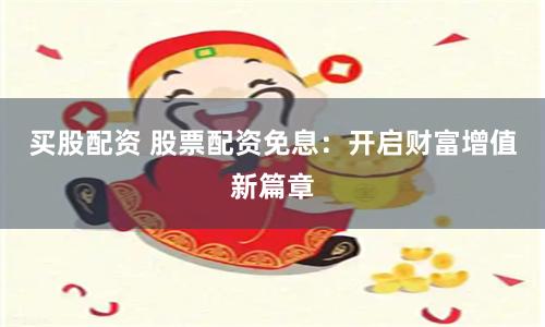 买股配资 股票配资免息：开启财富增值新篇章