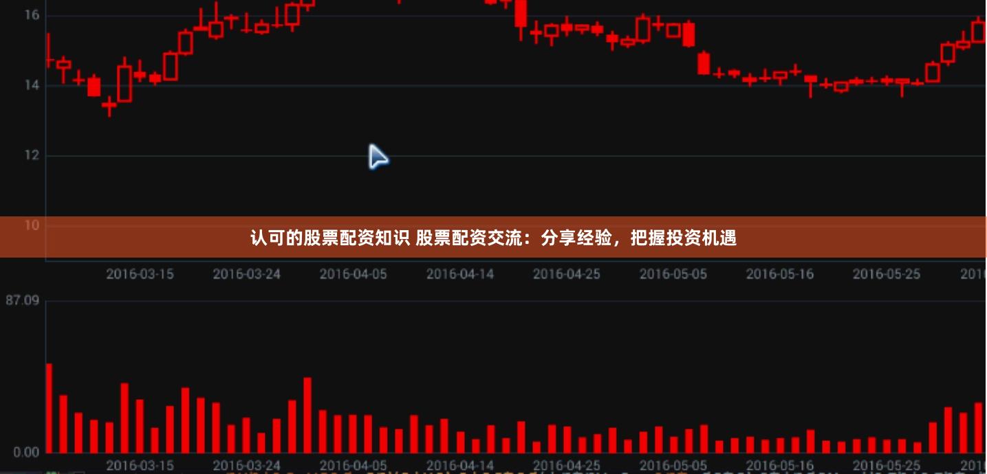 认可的股票配资知识 股票配资交流：分享经验，把握投资机遇